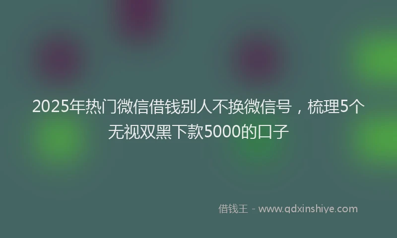 2025年热门微信借钱别人不换微信号，梳理5个无视双黑下款5000的口子