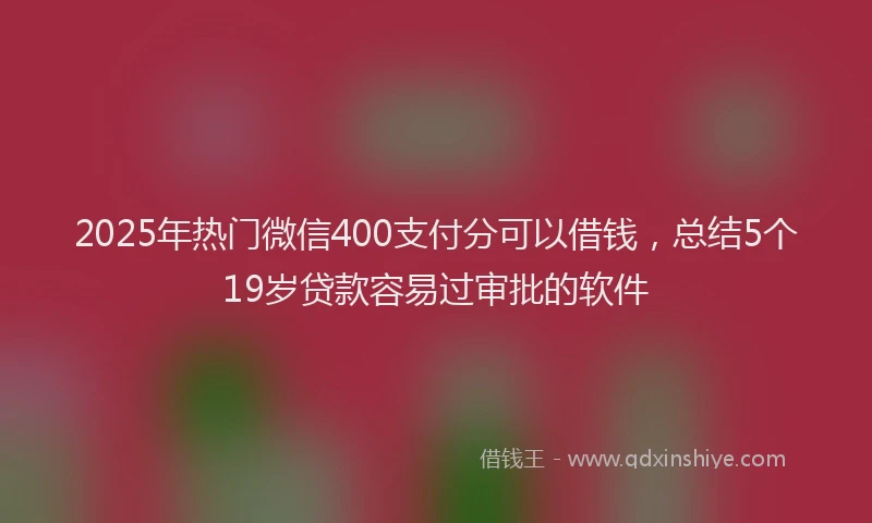 2025年热门微信400支付分可以借钱，总结5个19岁贷款容易过审批的软件