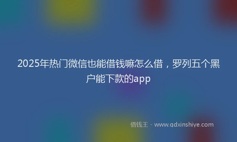 2025年热门微信也能借钱嘛怎么借，罗列五个黑户能下款的app