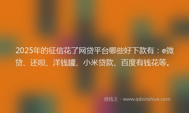 2025年的征信花了网贷平台哪些好下款有：e微贷、还呗、洋钱罐、小米贷款、百度有钱花等。
