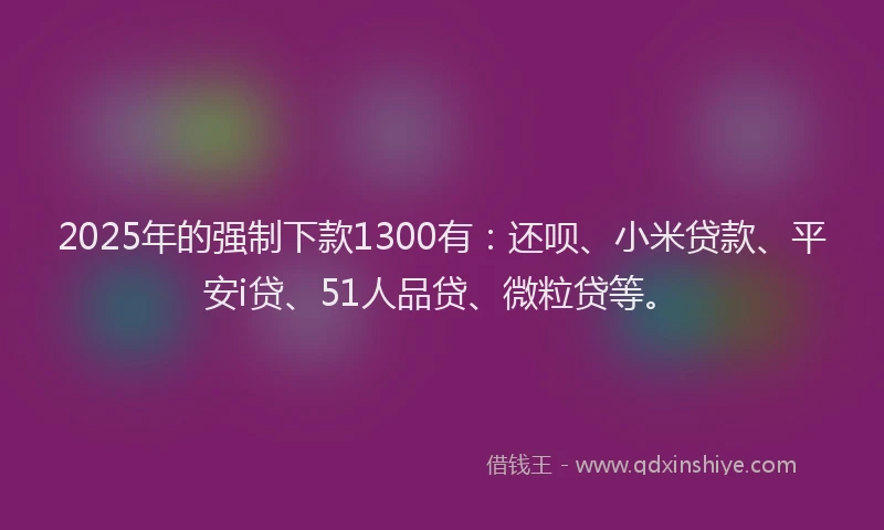 2025年的强制下款1300有：还呗、小米贷款、平安i贷、51人品贷、微粒贷等。