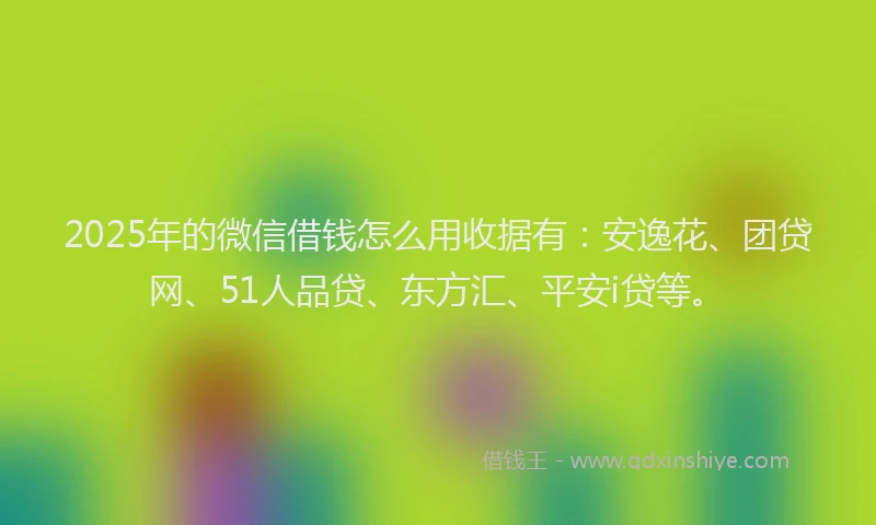 2025年的微信借钱怎么用收据有：安逸花、团贷网、51人品贷、东方汇、平安i贷等。