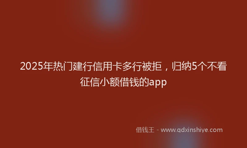 2025年热门建行信用卡多行被拒，归纳5个不看征信小额借钱的app