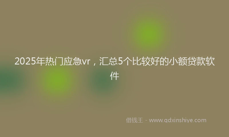 2025年热门应急vr，汇总5个比较好的小额贷款软件