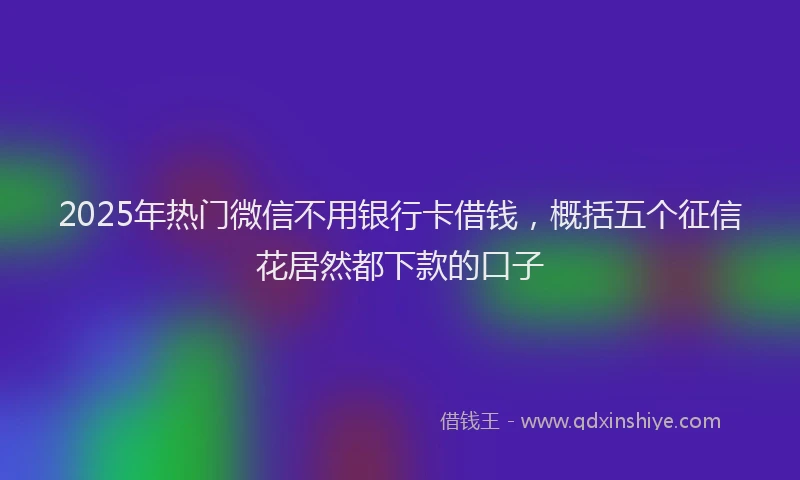 2025年热门微信不用银行卡借钱，概括五个征信花居然都下款的口子