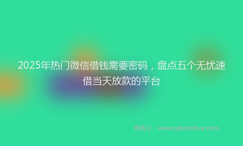 2025年热门微信借钱需要密码，盘点五个无忧速借当天放款的平台
