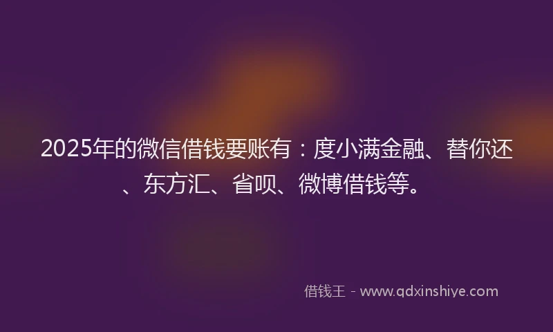 2025年的微信借钱要账有：度小满金融、替你还、东方汇、省呗、微博借钱等。