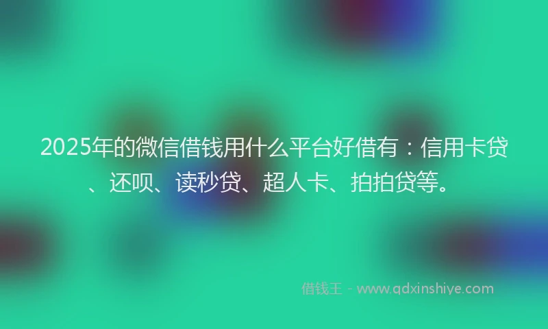 2025年的微信借钱用什么平台好借有：信用卡贷、还呗、读秒贷、超人卡、拍拍贷等。
