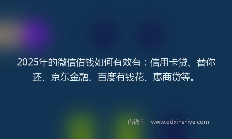 2025年的微信借钱如何有效有：信用卡贷、替你还、京东金融、百度有钱花、惠商贷等。