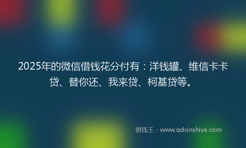 2025年的微信借钱花分付有：洋钱罐、维信卡卡贷、替你还、我来贷、柯基贷等。