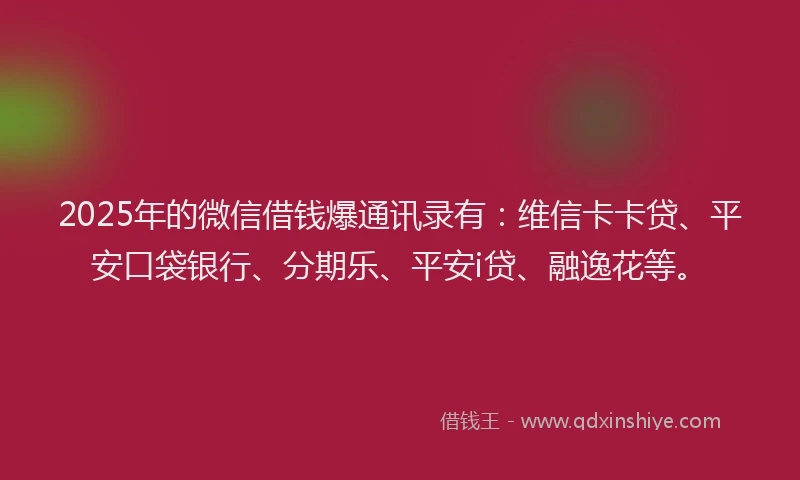 2025年的微信借钱爆通讯录有：维信卡卡贷、平安口袋银行、分期乐、平安i贷、融逸花等。