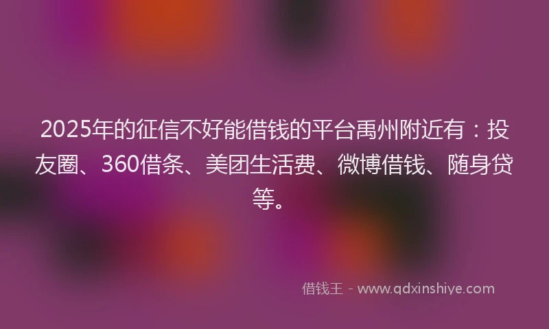 2025年的征信不好能借钱的平台禹州附近有：投友圈、360借条、美团生活费、微博借钱、随身贷等。