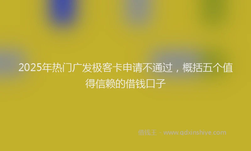 2025年热门广发极客卡申请不通过，概括五个值得信赖的借钱口子