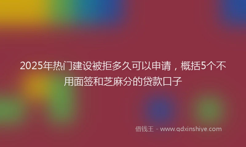 2025年热门建设被拒多久可以申请，概括5个不用面签和芝麻分的贷款口子