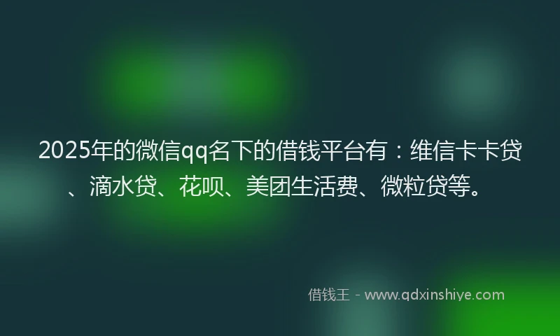 2025年的微信qq名下的借钱平台有：维信卡卡贷、滴水贷、花呗、美团生活费、微粒贷等。