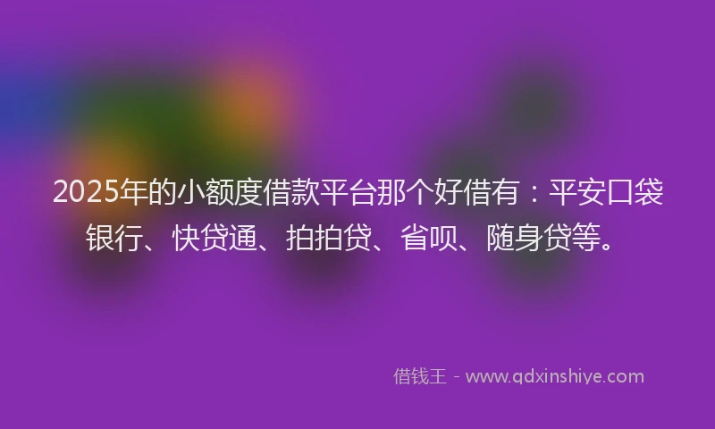 2025年的小额度借款平台那个好借有：平安口袋银行、快贷通、拍拍贷、省呗、随身贷等。