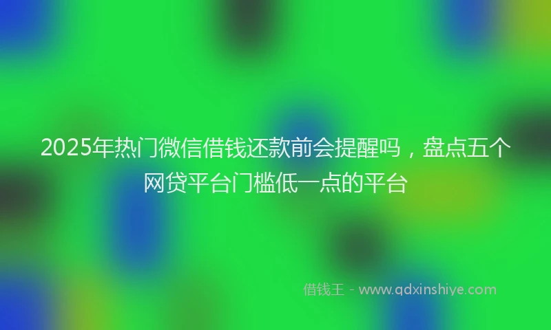 2025年热门微信借钱还款前会提醒吗，盘点五个网贷平台门槛低一点的平台