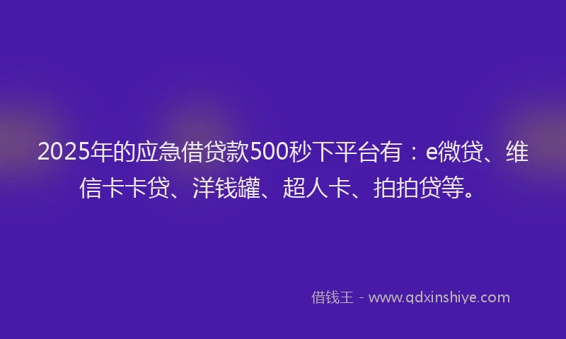 2025年的应急借贷款500秒下平台有：e微贷、维信卡卡贷、洋钱罐、超人卡、拍拍贷等。