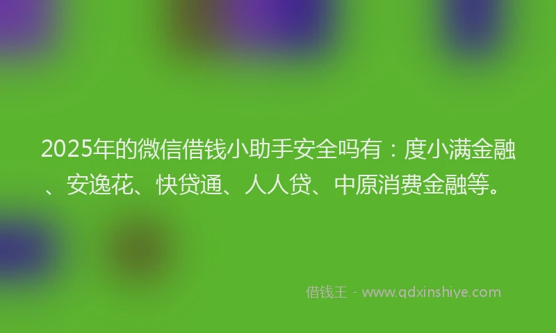 2025年的微信借钱小助手安全吗有：度小满金融、安逸花、快贷通、人人贷、中原消费金融等。