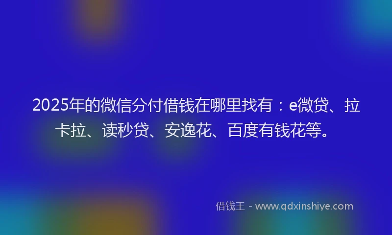 2025年的微信分付借钱在哪里找有：e微贷、拉卡拉、读秒贷、安逸花、百度有钱花等。