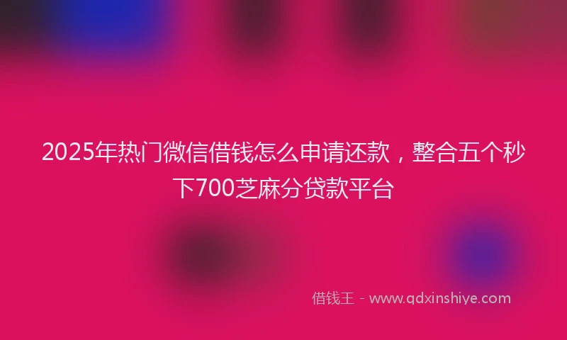 2025年热门微信借钱怎么申请还款，整合五个秒下700芝麻分贷款平台