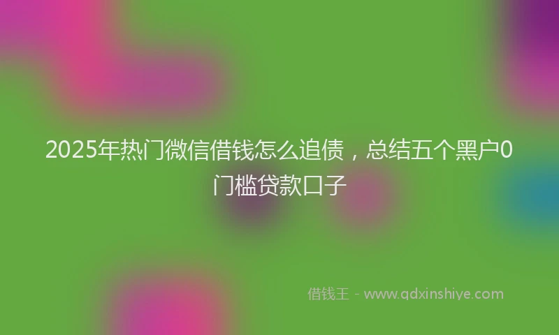 2025年热门微信借钱怎么追债，总结五个黑户0门槛贷款口子