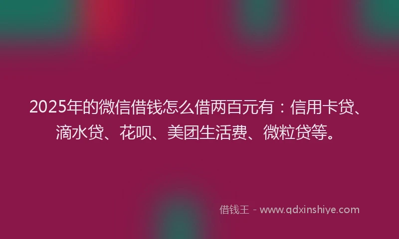 2025年的微信借钱怎么借两百元有：信用卡贷、滴水贷、花呗、美团生活费、微粒贷等。
