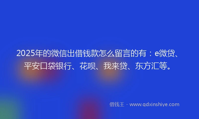 2025年的微信出借钱款怎么留言的有：e微贷、平安口袋银行、花呗、我来贷、东方汇等。