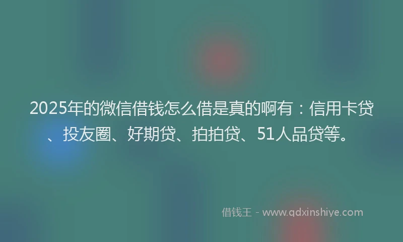 2025年的微信借钱怎么借是真的啊有：信用卡贷、投友圈、好期贷、拍拍贷、51人品贷等。