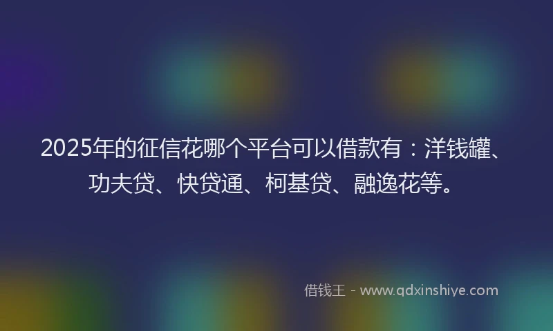 2025年的征信花哪个平台可以借款有：洋钱罐、功夫贷、快贷通、柯基贷、融逸花等。