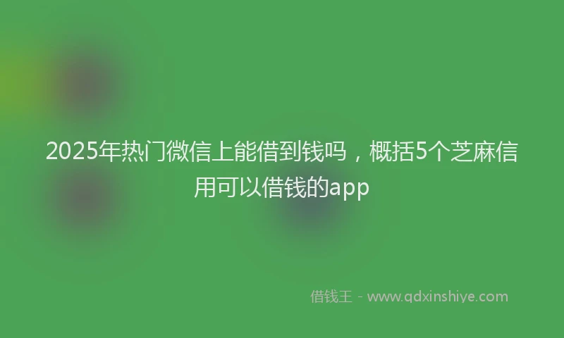 2025年热门微信上能借到钱吗，概括5个芝麻信用可以借钱的app