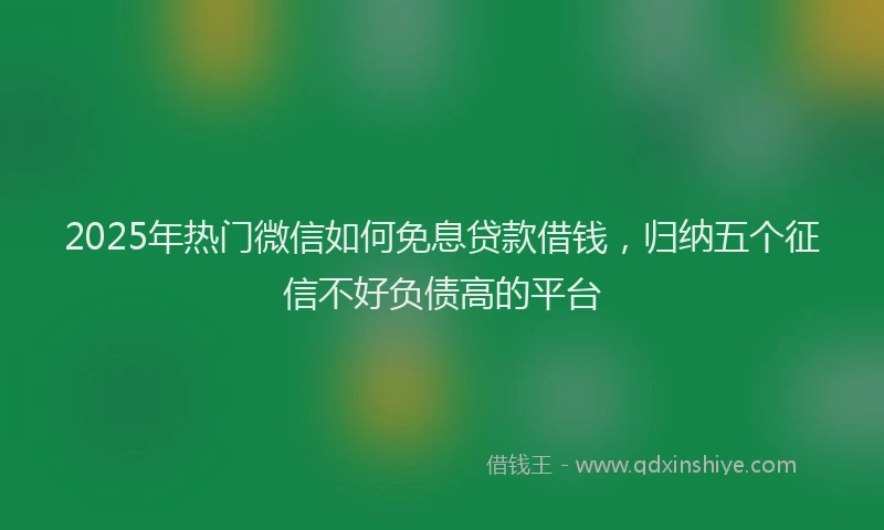 2025年热门微信如何免息贷款借钱，归纳五个征信不好负债高的平台