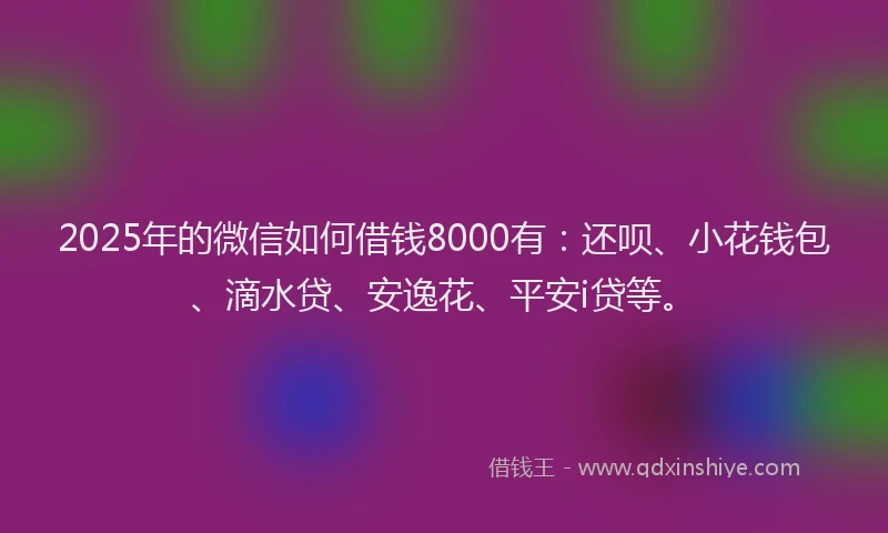 2025年的微信如何借钱8000有：还呗、小花钱包、滴水贷、安逸花、平安i贷等。