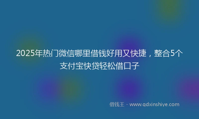 2025年热门微信哪里借钱好用又快捷，整合5个支付宝快贷轻松借口子
