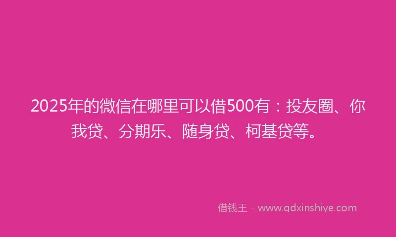 2025年的微信在哪里可以借500有：投友圈、你我贷、分期乐、随身贷、柯基贷等。