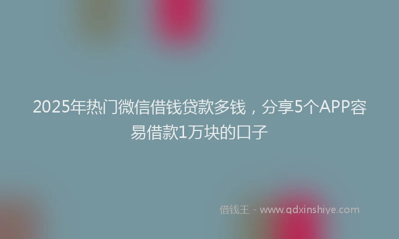 2025年热门微信借钱贷款多钱，分享5个APP容易借款1万块的口子
