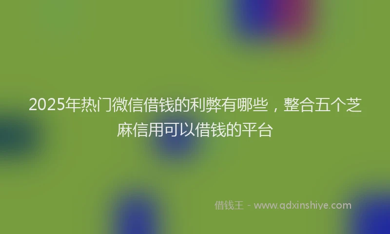 2025年热门微信借钱的利弊有哪些，整合五个芝麻信用可以借钱的平台
