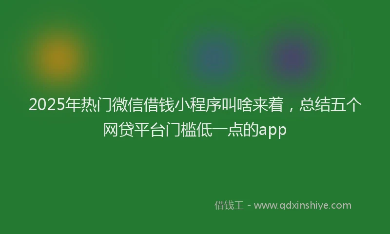 2025年热门微信借钱小程序叫啥来着，总结五个网贷平台门槛低一点的app