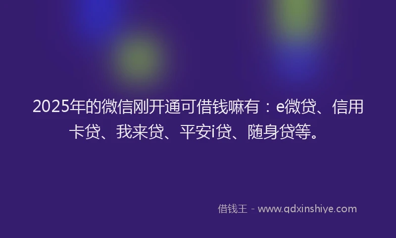 2025年的微信刚开通可借钱嘛有：e微贷、信用卡贷、我来贷、平安i贷、随身贷等。