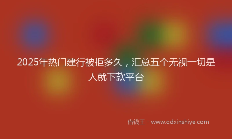 2025年热门建行被拒多久，汇总五个无视一切是人就下款平台