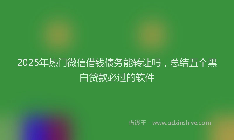 2025年热门微信借钱债务能转让吗，总结五个黑白贷款必过的软件