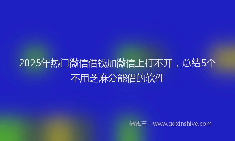 2025年热门微信借钱加微信上打不开，总结5个不用芝麻分能借的软件