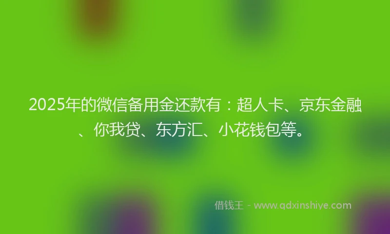 2025年的微信备用金还款有：超人卡、京东金融、你我贷、东方汇、小花钱包等。