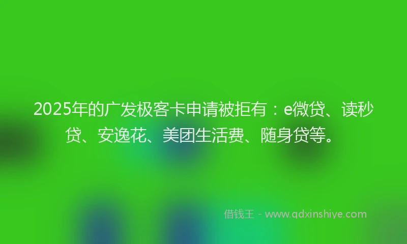 2025年的广发极客卡申请被拒有：e微贷、读秒贷、安逸花、美团生活费、随身贷等。