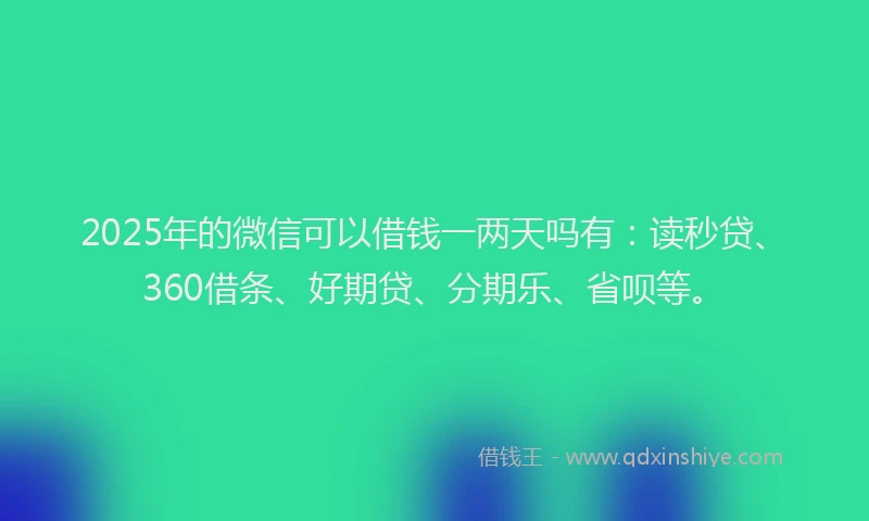 2025年的微信可以借钱一两天吗有：读秒贷、360借条、好期贷、分期乐、省呗等。