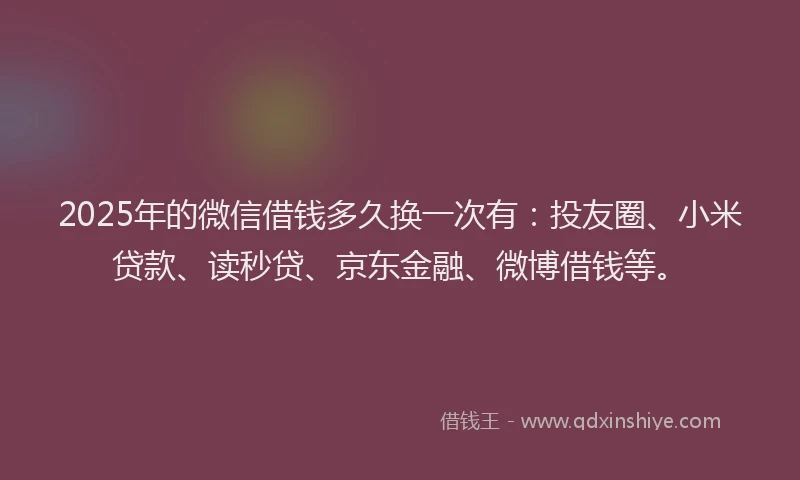 2025年的微信借钱多久换一次有：投友圈、小米贷款、读秒贷、京东金融、微博借钱等。