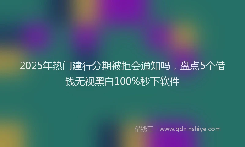 2025年热门建行分期被拒会通知吗，盘点5个借钱无视黑白100%秒下软件