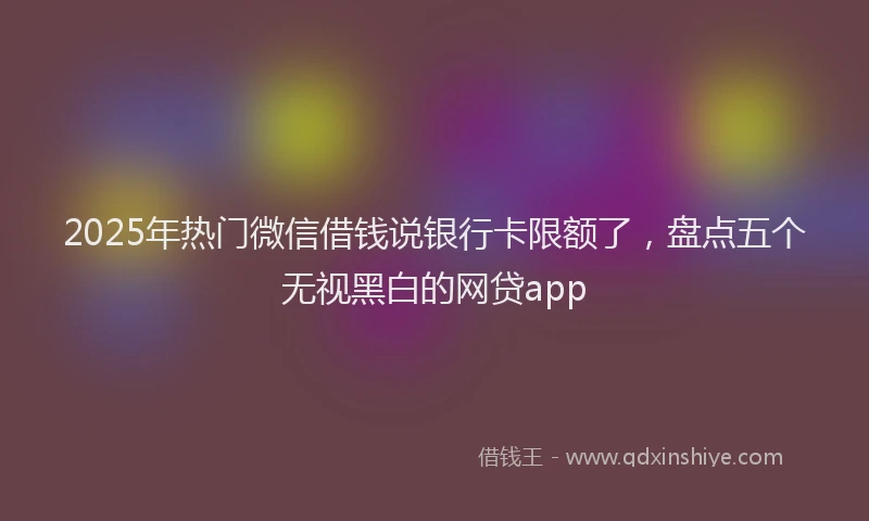 2025年热门微信借钱说银行卡限额了，盘点五个无视黑白的网贷app