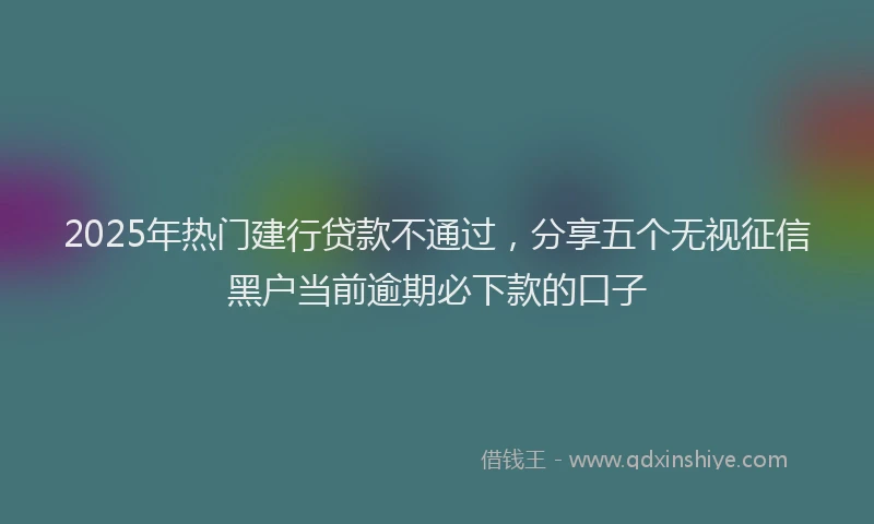 2025年热门建行贷款不通过，分享五个无视征信黑户当前逾期必下款的口子