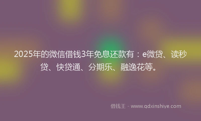 2025年的微信借钱3年免息还款有：e微贷、读秒贷、快贷通、分期乐、融逸花等。